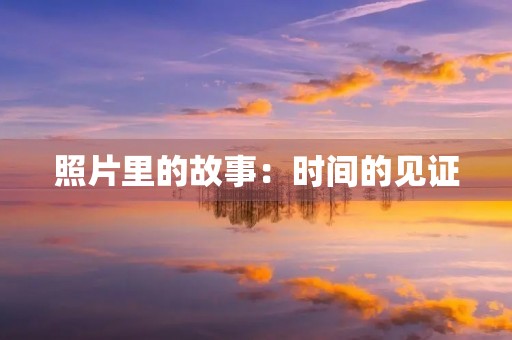 照片里的故事:时间的见证 照片里的故事:时间的见证