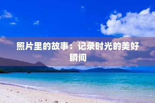 照片里的故事:记录时光的美好瞬间 照片里的故事:记录时光的美好瞬间