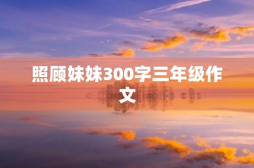 照顾妹妹300字三年级作文 照顾妹妹300字三年级作文