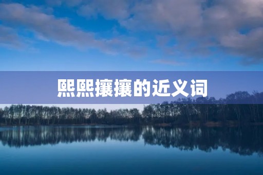 熙熙攘攘的近义词(熙熙攘攘的近义词) 熙熙攘攘的近义词(熙熙攘攘的近义词)