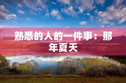 熟悉的人的一件事:那年夏天,我和他一起度过的时光 熟悉的人的一件事:那年夏天,我和他一起度过的时光
