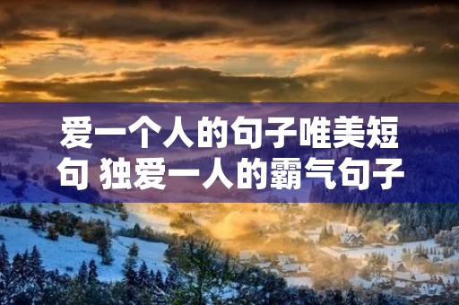爱一个人的句子唯美短句 独爱一人的霸气句子 爱一个人的句子唯美短句 独爱一人的霸气句子