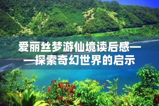 爱丽丝梦游仙境读后感——探索奇幻世界的启示