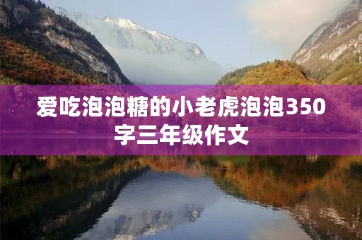 爱吃泡泡糖的小老虎泡泡350字三年级作文 爱吃泡泡糖的小老虎泡泡350字三年级作文