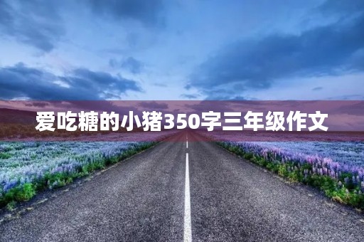 爱吃糖的小猪350字三年级作文