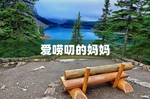 爱唠叨的妈妈,让我感受到了母爱的力量 爱唠叨的妈妈,让我感受到了母爱的力量