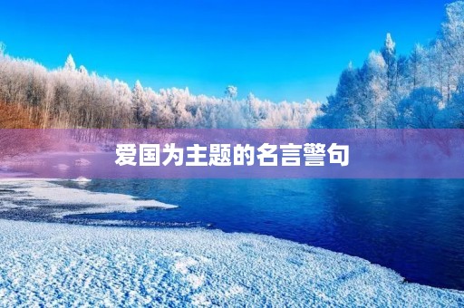 爱国为主题的名言警句,爱国为主题的名言警句大全 爱国为主题的名言警句,爱国为主题的名言警句大全