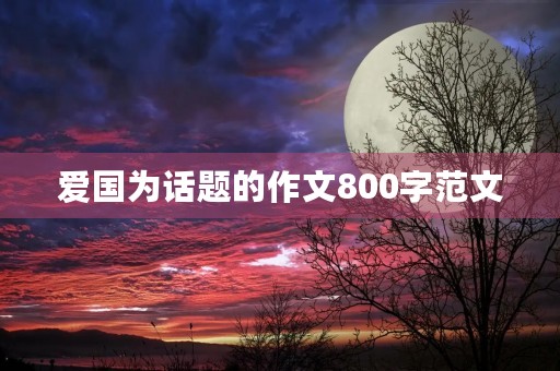 爱国为话题的作文800字范文 爱国为话题的作文800字范文