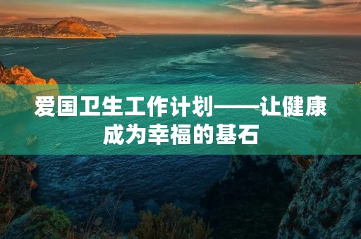 爱国卫生工作计划——让健康成为幸福的基石 爱国卫生工作计划——让健康成为幸福的基石