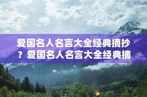 爱国名人名言大全经典摘抄？爱国名人名言大全经典摘抄简短