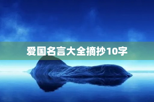 爱国名言大全摘抄10字,爱国名言大全摘抄10字左右 爱国名言大全摘抄10字,爱国名言大全摘抄10字左右