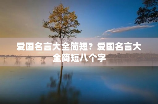 爱国名言大全简短?爱国名言大全简短八个字 爱国名言大全简短?爱国名言大全简短八个字