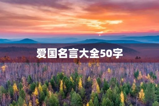 爱国名言大全50字,爱国名言大全50字以内 爱国名言大全50字,爱国名言大全50字以内