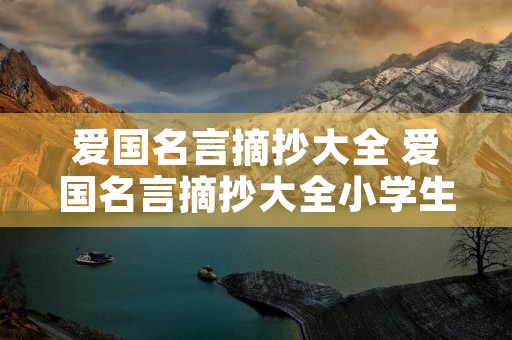 爱国名言摘抄大全 爱国名言摘抄大全小学生 爱国名言摘抄大全 爱国名言摘抄大全小学生