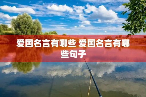 爱国名言有哪些 爱国名言有哪些句子 爱国名言有哪些 爱国名言有哪些句子
