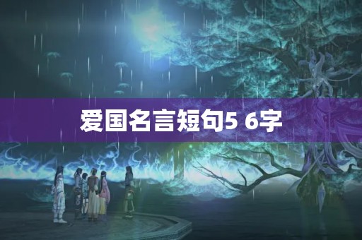 爱国名言短句5 6字,爱国名言短句5 6字以内 爱国名言短句5 6字,爱国名言短句5 6字以内