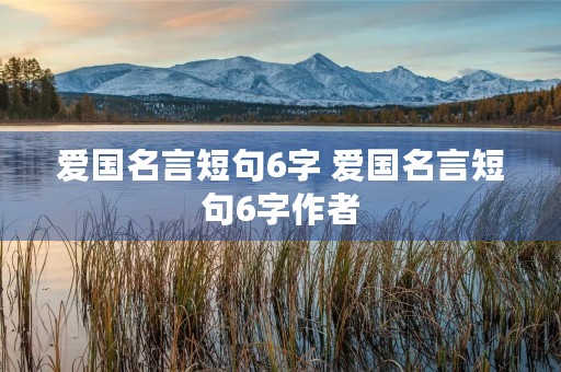 爱国名言短句6字 爱国名言短句6字作者 爱国名言短句6字 爱国名言短句6字作者