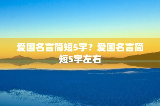 爱国名言简短5字?爱国名言简短5字左右 爱国名言简短5字?爱国名言简短5字左右