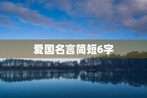 爱国名言简短6字,爱国名言简短6字左右 爱国名言简短6字,爱国名言简短6字左右