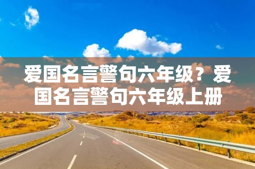 爱国名言警句六年级?爱国名言警句六年级上册 爱国名言警句六年级?爱国名言警句六年级上册