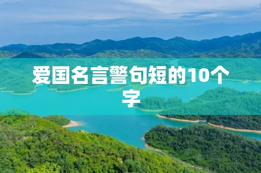 爱国名言警句短的10个字,爱国名言警句短的10个字有哪些 爱国名言警句短的10个字,爱国名言警句短的10个字有哪些