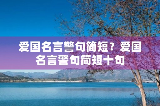 爱国名言警句简短？爱国名言警句简短十句