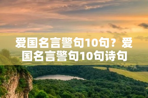 爱国名言警句10句？爱国名言警句10句诗句