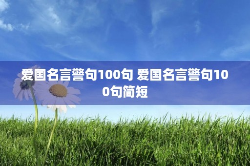 爱国名言警句100句 爱国名言警句100句简短