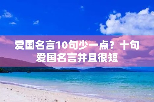 爱国名言10句少一点?十句爱国名言并且很短 爱国名言10句少一点?十句爱国名言并且很短