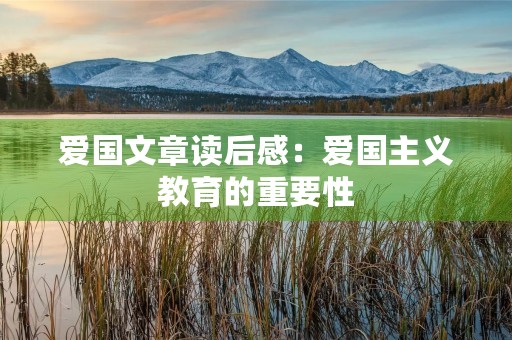 爱国文章读后感:爱国主义教育的重要性 爱国文章读后感:爱国主义教育的重要性