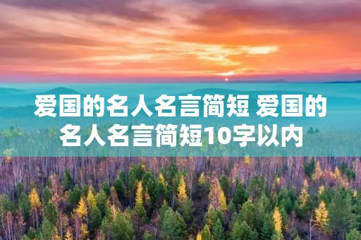 爱国的名人名言简短 爱国的名人名言简短10字以内 爱国的名人名言简短 爱国的名人名言简短10字以内