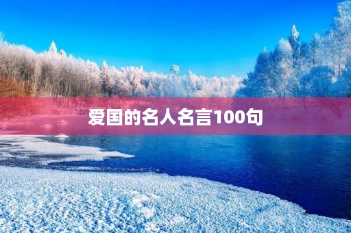 爱国的名人名言100句(爱国的名人名言100句摘抄) 爱国的名人名言100句(爱国的名人名言100句摘抄)