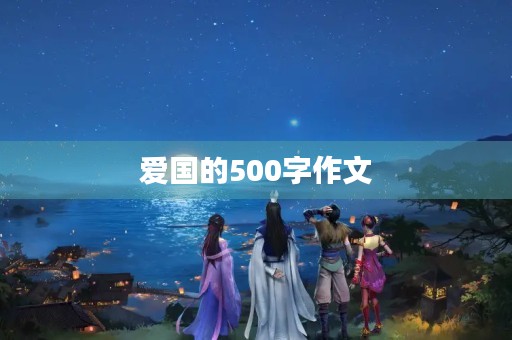 爱国的500字作文 爱国的500字作文