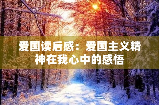 爱国读后感:爱国主义精神在我心中的感悟 爱国读后感:爱国主义精神在我心中的感悟