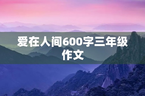 爱在人间600字三年级作文 爱在人间600字三年级作文