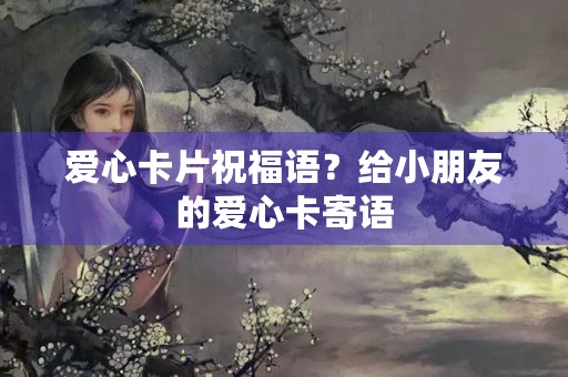 爱心卡片祝福语?给小朋友的爱心卡寄语 爱心卡片祝福语?给小朋友的爱心卡寄语