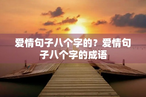 爱情句子八个字的?爱情句子八个字的成语 爱情句子八个字的?爱情句子八个字的成语