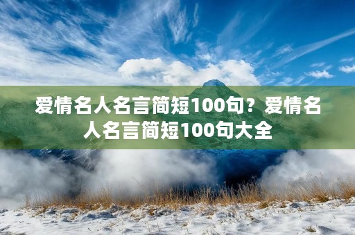 爱情名人名言简短100句?爱情名人名言简短100句大全 爱情名人名言简短100句?爱情名人名言简短100句大全