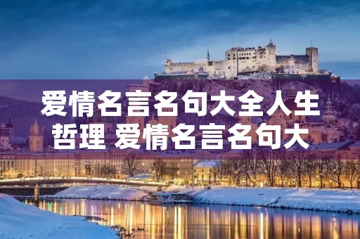 爱情名言名句大全人生哲理 爱情名言名句大全人生哲理短句 爱情名言名句大全人生哲理 爱情名言名句大全人生哲理短句
