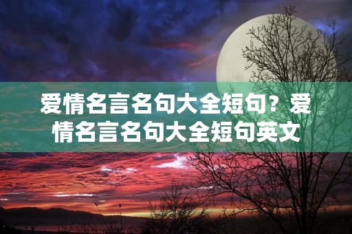 爱情名言名句大全短句?爱情名言名句大全短句英文 爱情名言名句大全短句?爱情名言名句大全短句英文
