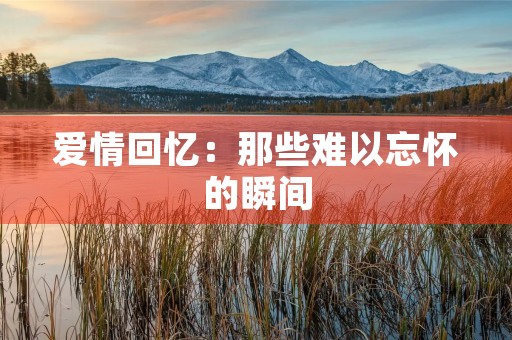 爱情回忆：那些难以忘怀的瞬间