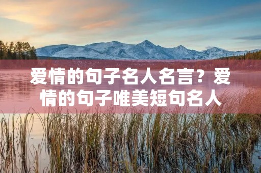 爱情的句子名人名言?爱情的句子唯美短句名人 爱情的句子名人名言?爱情的句子唯美短句名人