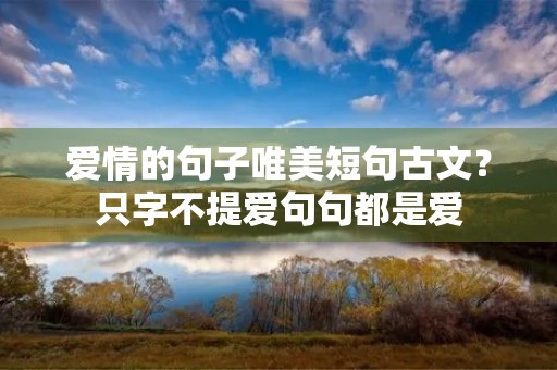 爱情的句子唯美短句古文?只字不提爱句句都是爱 爱情的句子唯美短句古文?只字不提爱句句都是爱