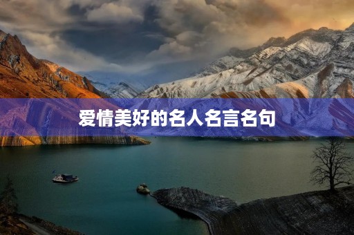 爱情美好的名人名言名句(爱情美好的名人名言名句有哪些)
