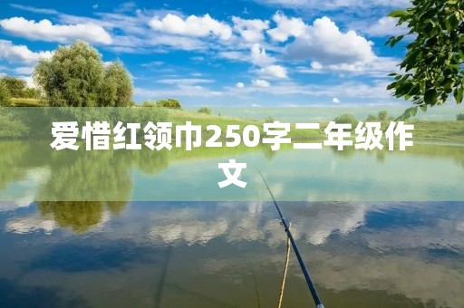 爱惜红领巾250字二年级作文 爱惜红领巾250字二年级作文
