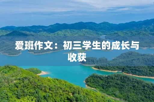 爱班作文:初三学生的成长与收获 爱班作文:初三学生的成长与收获