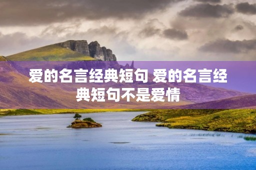 爱的名言经典短句 爱的名言经典短句不是爱情 爱的名言经典短句 爱的名言经典短句不是爱情