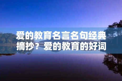 爱的教育名言名句经典摘抄?爱的教育的好词好句摘抄大全 爱的教育名言名句经典摘抄?爱的教育的好词好句摘抄大全
