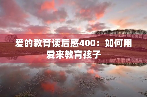 爱的教育读后感400：如何用爱来教育孩子