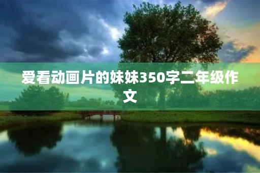 爱看动画片的妹妹350字二年级作文 爱看动画片的妹妹350字二年级作文